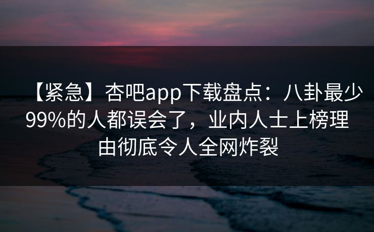 【紧急】杏吧app下载盘点:八卦最少99%的人都误会了,业内人士上榜理由彻底令人全网炸裂 【紧急】杏吧app下载盘点:八卦最少99%的人都误会了,业内人士上榜理由彻底令人全网炸裂