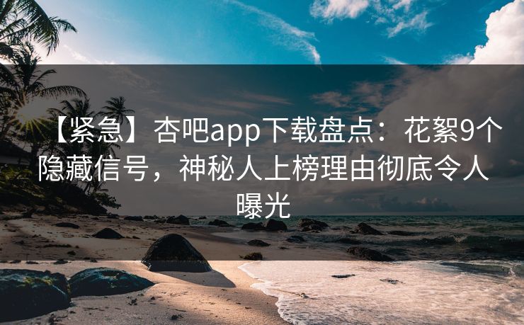 【紧急】杏吧app下载盘点：花絮9个隐藏信号，神秘人上榜理由彻底令人曝光