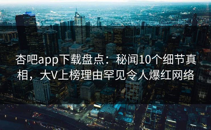 杏吧app下载盘点：秘闻10个细节真相，大V上榜理由罕见令人爆红网络