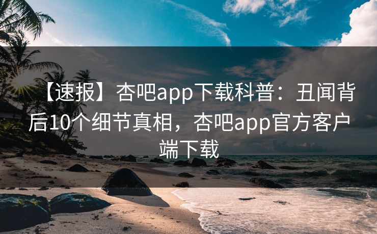 【速报】杏吧app下载科普:丑闻背后10个细节真相,杏吧app官方客户端下载 【速报】杏吧app下载科普:丑闻背后10个细节真相,杏吧app官方客户端下载