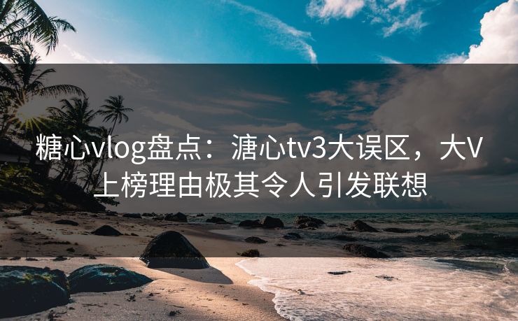 糖心vlog盘点：溏心tv3大误区，大V上榜理由极其令人引发联想