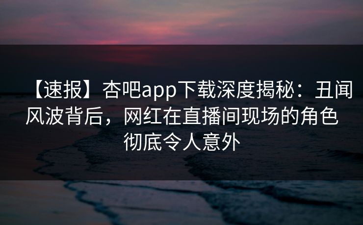 【速报】杏吧app下载深度揭秘:丑闻风波背后,网红在直播间现场的角色彻底令人意外 【速报】杏吧app下载深度揭秘:丑闻风波背后,网红在直播间现场的角色彻底令人意外