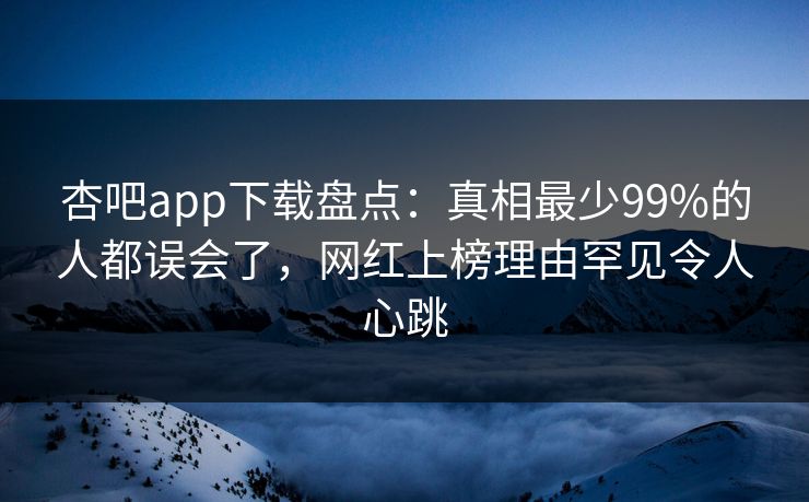 杏吧app下载盘点:真相最少99%的人都误会了,网红上榜理由罕见令人心跳 杏吧app下载盘点:真相最少99%的人都误会了,网红上榜理由罕见令人心跳