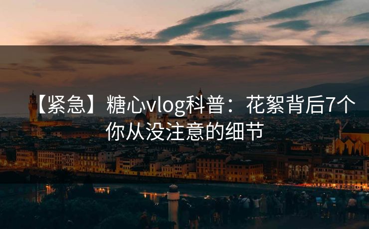 【紧急】糖心vlog科普:花絮背后7个你从没注意的细节 【紧急】糖心vlog科普:花絮背后7个你从没注意的细节