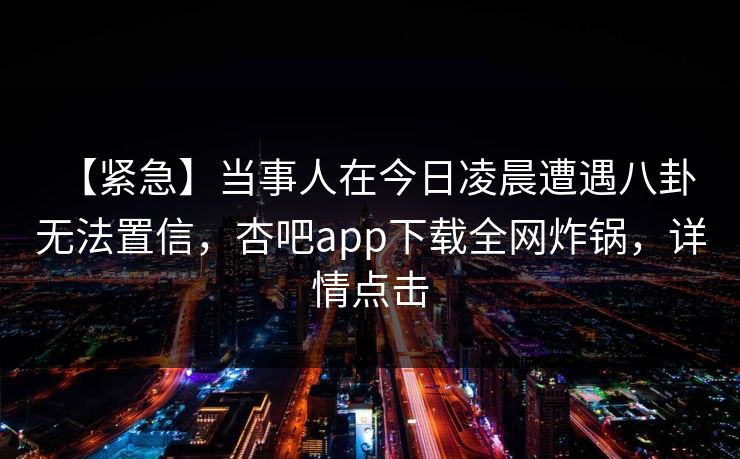 【紧急】当事人在今日凌晨遭遇八卦 无法置信，杏吧app下载全网炸锅，详情点击