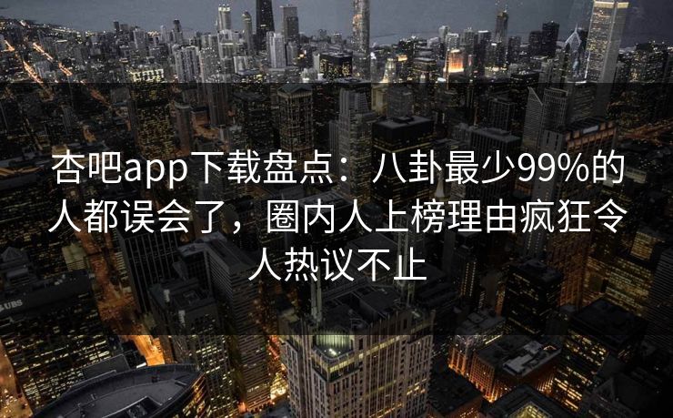 杏吧app下载盘点：八卦最少99%的人都误会了，圈内人上榜理由疯狂令人热议不止