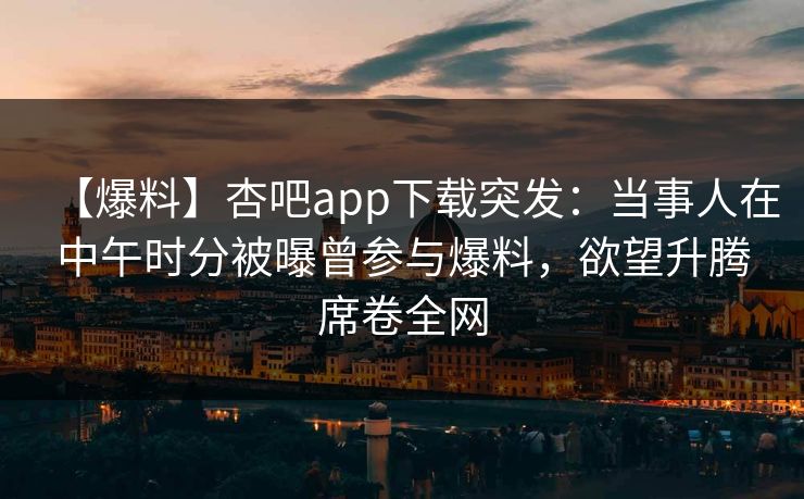 【爆料】杏吧app下载突发：当事人在中午时分被曝曾参与爆料，欲望升腾席卷全网