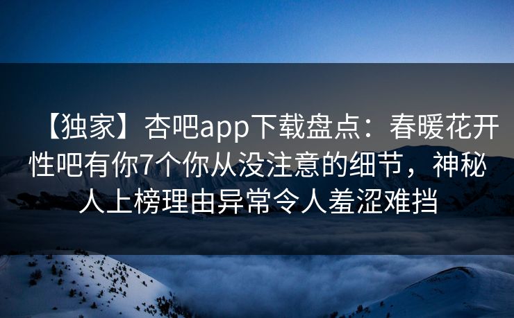 【独家】杏吧app下载盘点:春暖花开性吧有你7个你从没注意的细节,神秘人上榜理由异常令人羞涩难挡 【独家】杏吧app下载盘点:春暖花开性吧有你7个你从没注意的细节,神秘人上榜理由异常令人羞涩难挡