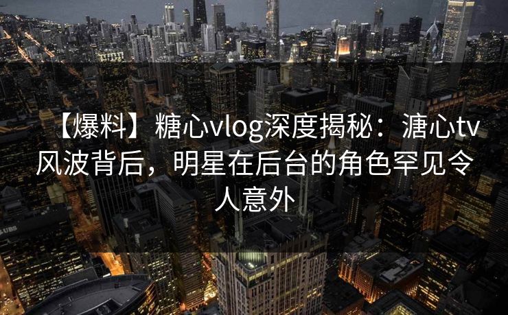 【爆料】糖心vlog深度揭秘:溏心tv风波背后,明星在后台的角色罕见令人意外 【爆料】糖心vlog深度揭秘:溏心tv风波背后,明星在后台的角色罕见令人意外