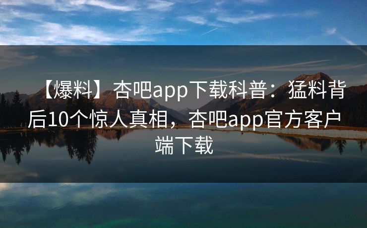 【爆料】杏吧app下载科普：猛料背后10个惊人真相，杏吧app官方客户端下载
