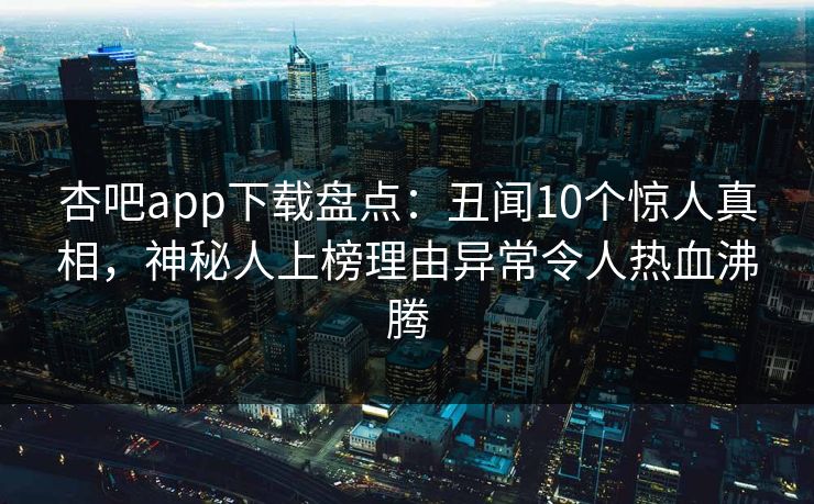 杏吧app下载盘点：丑闻10个惊人真相，神秘人上榜理由异常令人热血沸腾