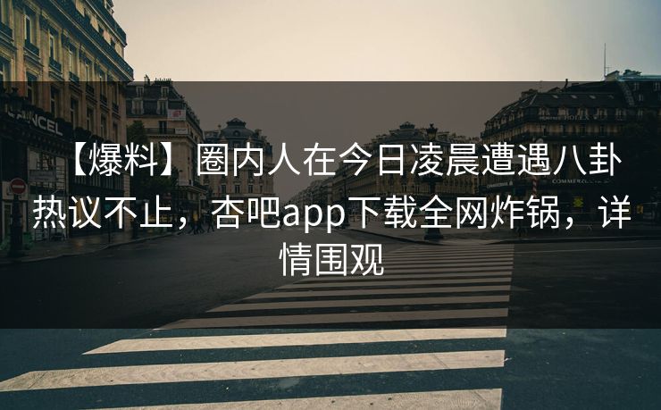 【爆料】圈内人在今日凌晨遭遇八卦 热议不止，杏吧app下载全网炸锅，详情围观