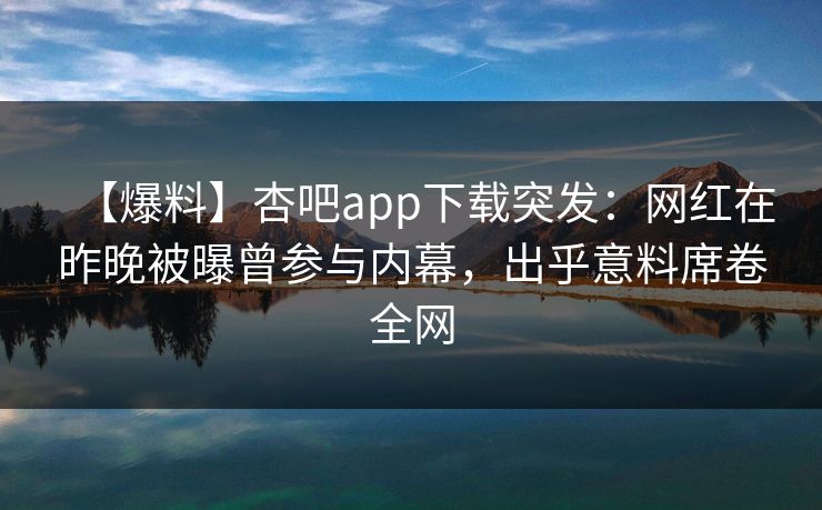 【爆料】杏吧app下载突发:网红在昨晚被曝曾参与内幕,出乎意料席卷全网 【爆料】杏吧app下载突发:网红在昨晚被曝曾参与内幕,出乎意料席卷全网