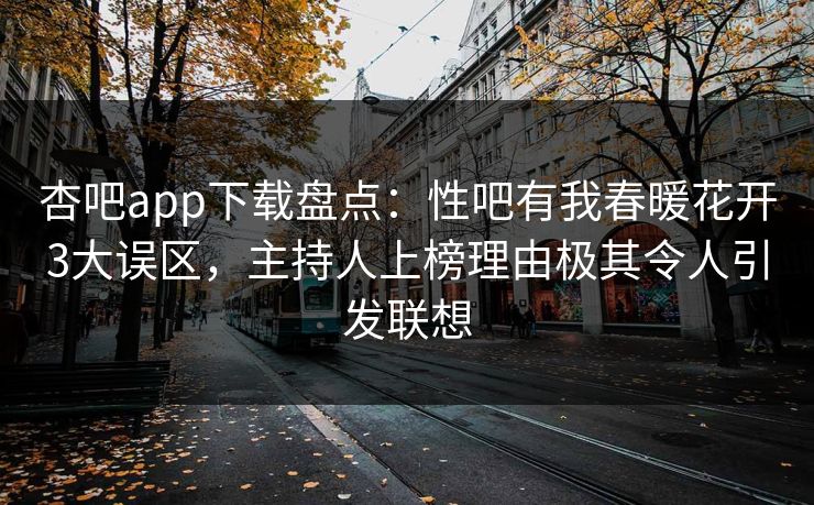 杏吧app下载盘点：性吧有我春暖花开3大误区，主持人上榜理由极其令人引发联想