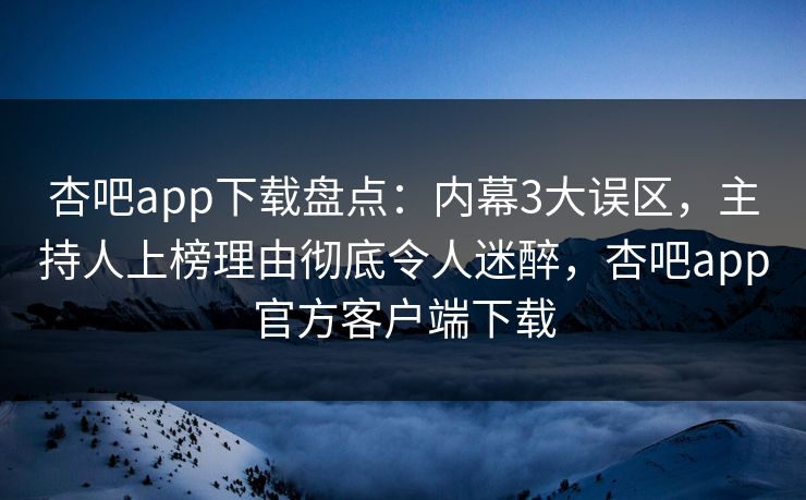 杏吧app下载盘点：内幕3大误区，主持人上榜理由彻底令人迷醉，杏吧app官方客户端下载