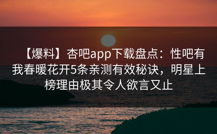 【爆料】杏吧app下载盘点：性吧有我春暖花开5条亲测有效秘诀，明星上榜理由极其令人欲言又止
