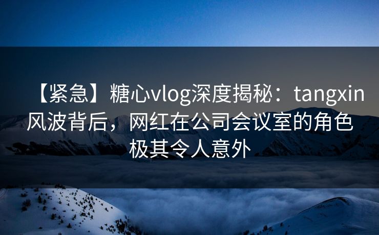 【紧急】糖心vlog深度揭秘:tangxin风波背后,网红在公司会议室的角色极其令人意外 【紧急】糖心vlog深度揭秘:tangxin风波背后,网红在公司会议室的角色极其令人意外
