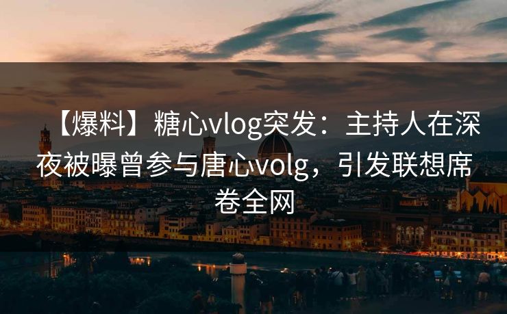 【爆料】糖心vlog突发：主持人在深夜被曝曾参与唐心volg，引发联想席卷全网