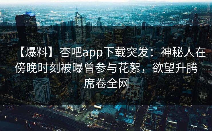 【爆料】杏吧app下载突发：神秘人在傍晚时刻被曝曾参与花絮，欲望升腾席卷全网