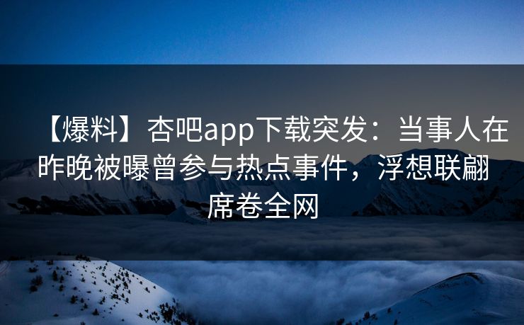 【爆料】杏吧app下载突发：当事人在昨晚被曝曾参与热点事件，浮想联翩席卷全网