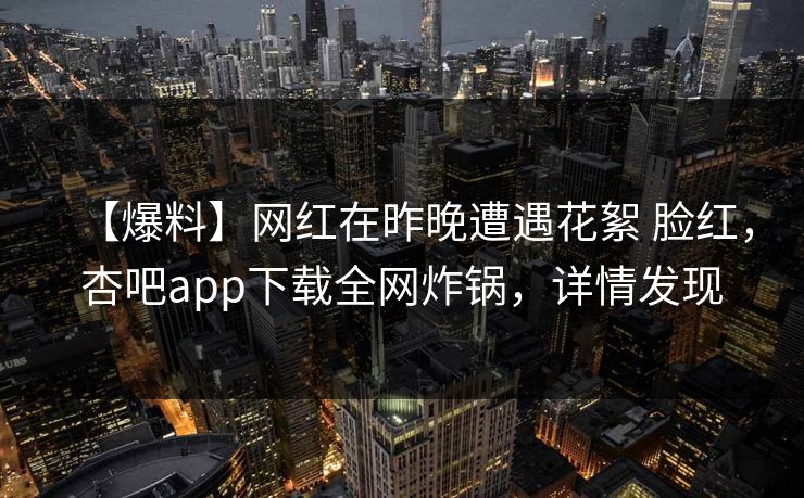 【爆料】网红在昨晚遭遇花絮 脸红，杏吧app下载全网炸锅，详情发现