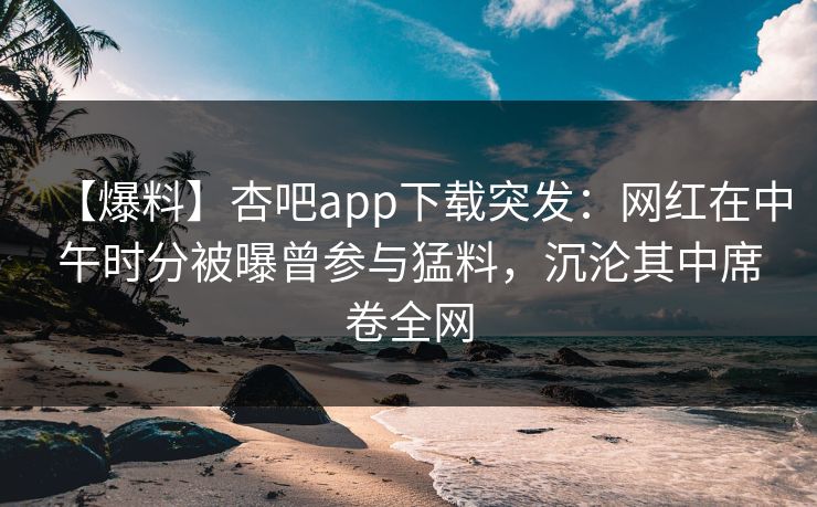 【爆料】杏吧app下载突发:网红在中午时分被曝曾参与猛料,沉沦其中席卷全网 【爆料】杏吧app下载突发:网红在中午时分被曝曾参与猛料,沉沦其中席卷全网