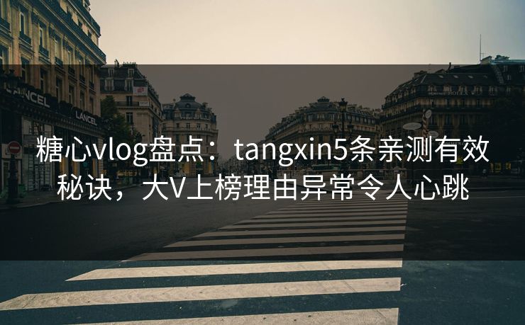 糖心vlog盘点:tangxin5条亲测有效秘诀,大V上榜理由异常令人心跳 糖心vlog盘点:tangxin5条亲测有效秘诀,大V上榜理由异常令人心跳
