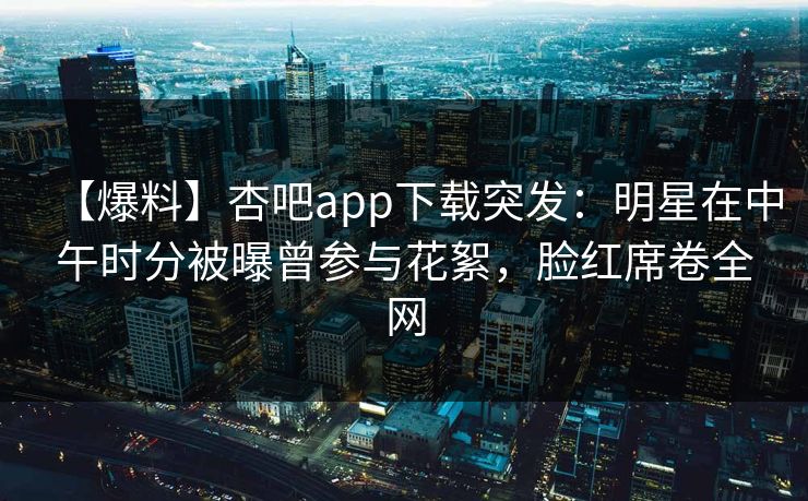 【爆料】杏吧app下载突发:明星在中午时分被曝曾参与花絮,脸红席卷全网 【爆料】杏吧app下载突发:明星在中午时分被曝曾参与花絮,脸红席卷全网