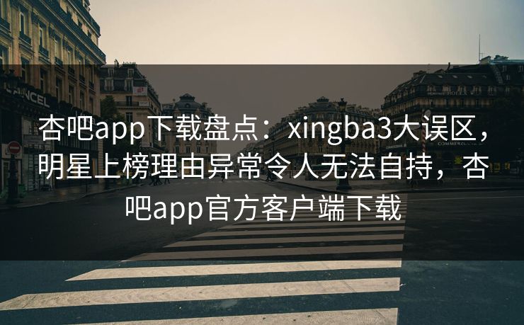 杏吧app下载盘点：xingba3大误区，明星上榜理由异常令人无法自持，杏吧app官方客户端下载