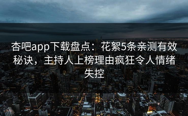 杏吧app下载盘点：花絮5条亲测有效秘诀，主持人上榜理由疯狂令人情绪失控