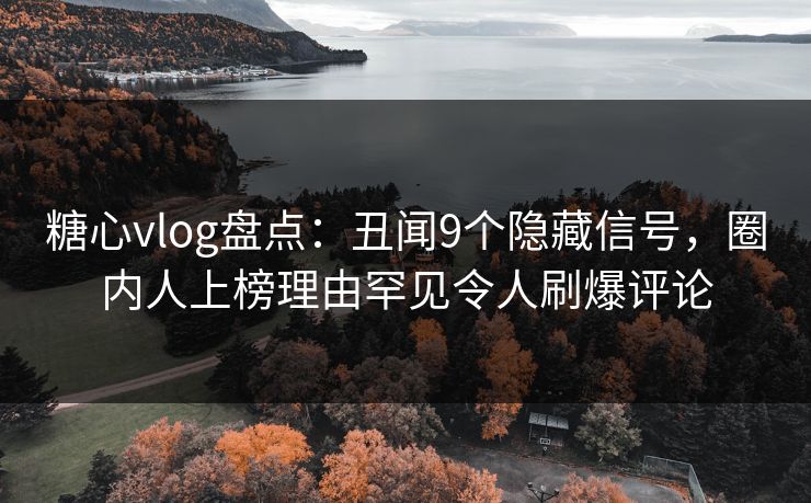 糖心vlog盘点：丑闻9个隐藏信号，圈内人上榜理由罕见令人刷爆评论