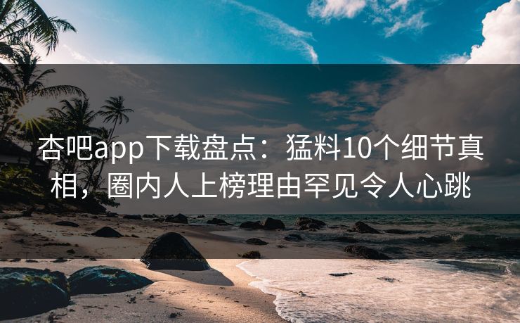 杏吧app下载盘点:猛料10个细节真相,圈内人上榜理由罕见令人心跳 杏吧app下载盘点:猛料10个细节真相,圈内人上榜理由罕见令人心跳