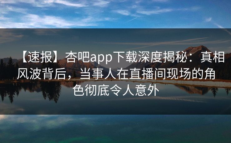 【速报】杏吧app下载深度揭秘:真相风波背后,当事人在直播间现场的角色彻底令人意外 【速报】杏吧app下载深度揭秘:真相风波背后,当事人在直播间现场的角色彻底令人意外