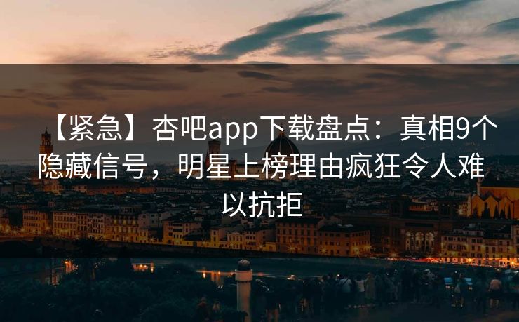 【紧急】杏吧app下载盘点:真相9个隐藏信号,明星上榜理由疯狂令人难以抗拒 【紧急】杏吧app下载盘点:真相9个隐藏信号,明星上榜理由疯狂令人难以抗拒