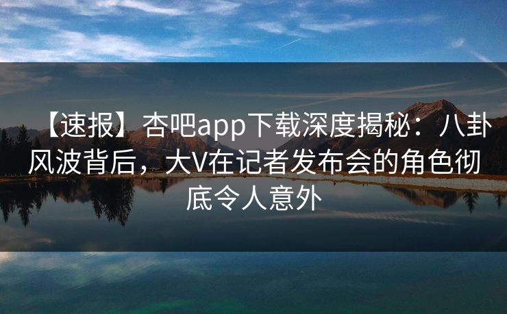 【速报】杏吧app下载深度揭秘：八卦风波背后，大V在记者发布会的角色彻底令人意外