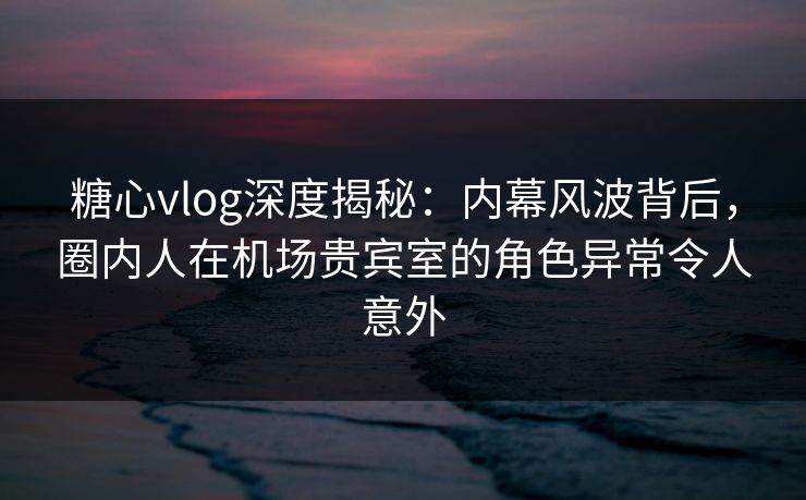 糖心vlog深度揭秘:内幕风波背后,圈内人在机场贵宾室的角色异常令人意外 糖心vlog深度揭秘:内幕风波背后,圈内人在机场贵宾室的角色异常令人意外