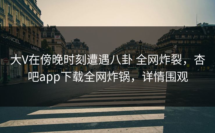 大V在傍晚时刻遭遇八卦 全网炸裂,杏吧app下载全网炸锅,详情围观 大V在傍晚时刻遭遇八卦 全网炸裂,杏吧app下载全网炸锅,详情围观