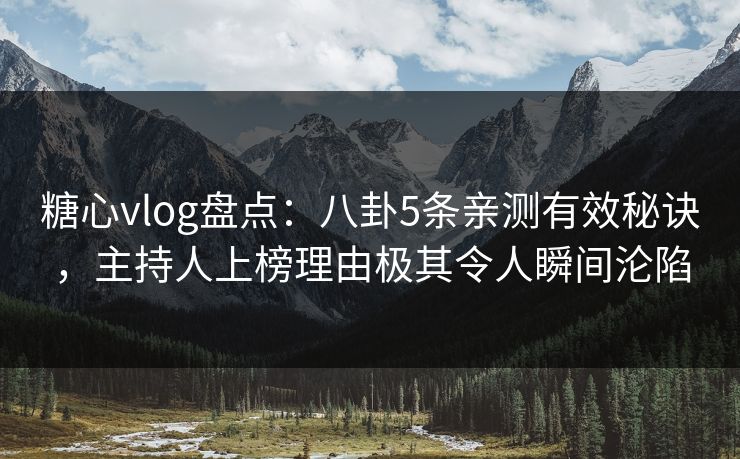 糖心vlog盘点：八卦5条亲测有效秘诀，主持人上榜理由极其令人瞬间沦陷