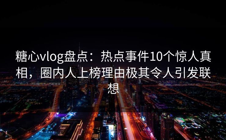 糖心vlog盘点：热点事件10个惊人真相，圈内人上榜理由极其令人引发联想