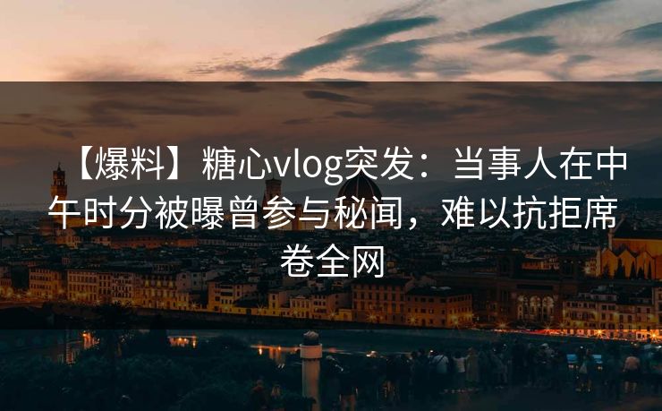 【爆料】糖心vlog突发：当事人在中午时分被曝曾参与秘闻，难以抗拒席卷全网