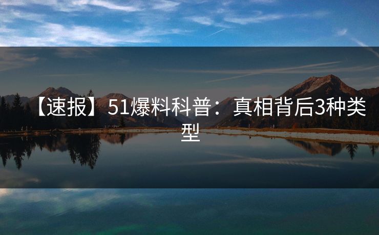 【速报】51爆料科普:真相背后3种类型 【速报】51爆料科普:真相背后3种类型