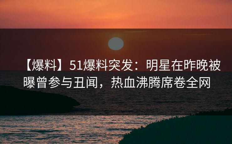 【爆料】51爆料突发:明星在昨晚被曝曾参与丑闻,热血沸腾席卷全网 【爆料】51爆料突发:明星在昨晚被曝曾参与丑闻,热血沸腾席卷全网