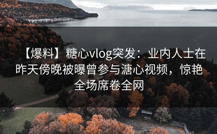 【爆料】糖心vlog突发：业内人士在昨天傍晚被曝曾参与溏心视频，惊艳全场席卷全网