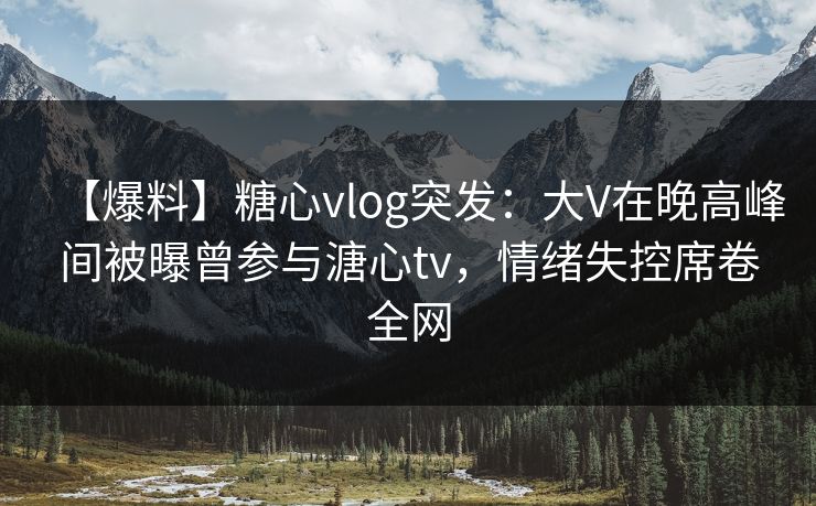 【爆料】糖心vlog突发:大V在晚高峰间被曝曾参与溏心tv,情绪失控席卷全网 【爆料】糖心vlog突发:大V在晚高峰间被曝曾参与溏心tv,情绪失控席卷全网