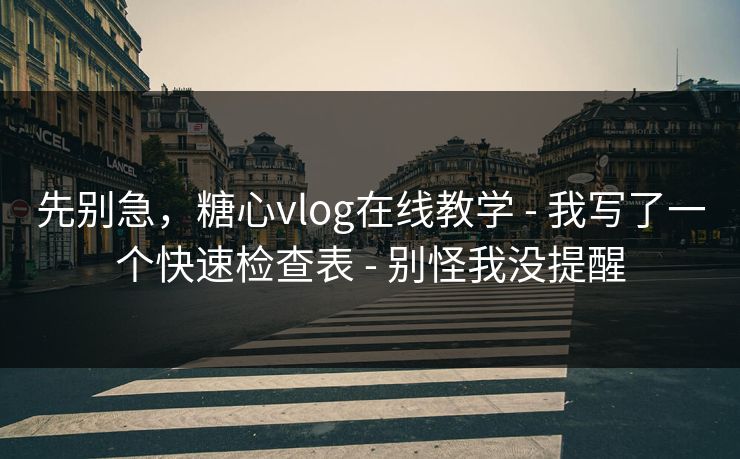 先别急，糖心vlog在线教学 - 我写了一个快速检查表 - 别怪我没提醒