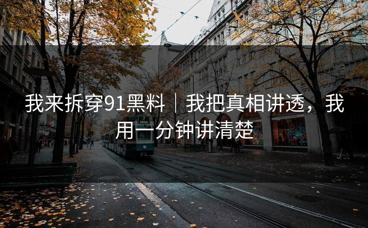 我来拆穿91黑料｜我把真相讲透，我用一分钟讲清楚