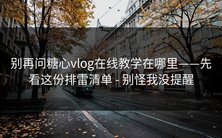 别再问糖心vlog在线教学在哪里——先看这份排雷清单 - 别怪我没提醒