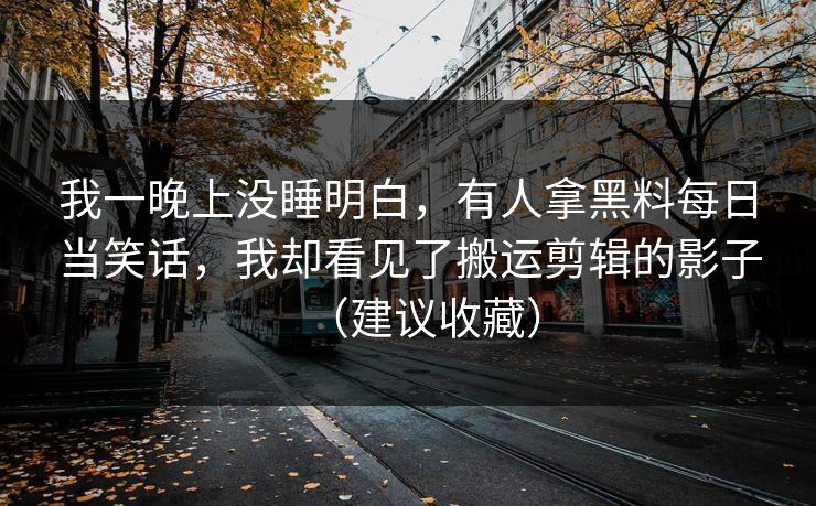 我一晚上没睡明白，有人拿黑料每日当笑话，我却看见了搬运剪辑的影子（建议收藏）