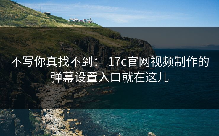 不写你真找不到： 17c官网视频制作的弹幕设置入口就在这儿