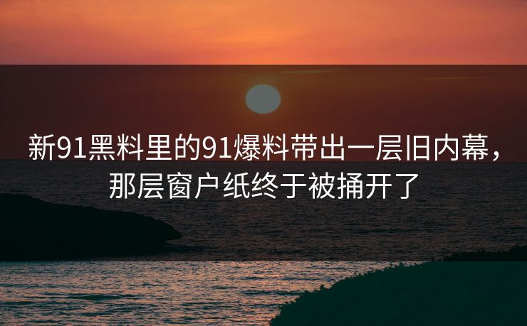 新91黑料里的91爆料带出一层旧内幕，那层窗户纸终于被捅开了